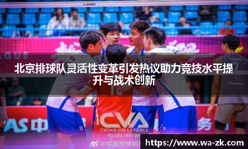 北京排球队灵活性变革引发热议助力竞技水平提升与战术创新