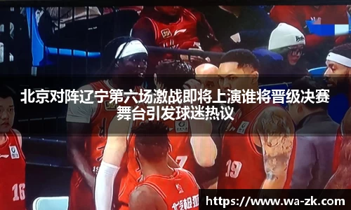 北京对阵辽宁第六场激战即将上演谁将晋级决赛舞台引发球迷热议
