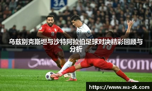 乌兹别克斯坦与沙特阿拉伯足球对决精彩回顾与分析