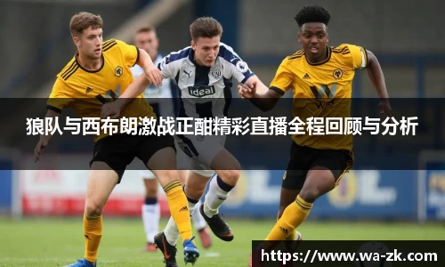 狼队与西布朗激战正酣精彩直播全程回顾与分析