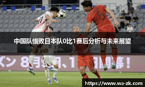 中国队惜败日本队0比1赛后分析与未来展望